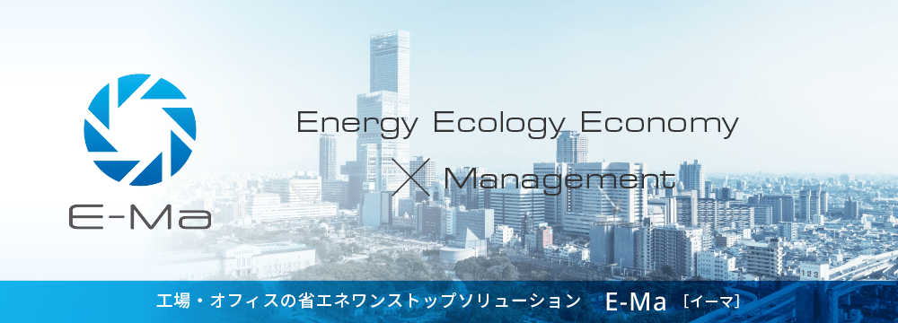 ManagementEnergy Ecology×Economy 工場・オフィスの省エネワンストップソリューション E-Ma［イーマ］